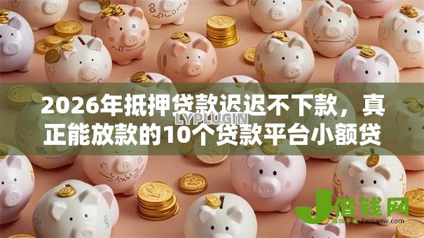 2026年抵押贷款迟迟不下款,真正能放款的10个贷款平台小额贷款推荐 2026年抵押贷款迟迟不下款,真正能放款的10个贷款平台小额贷款推荐