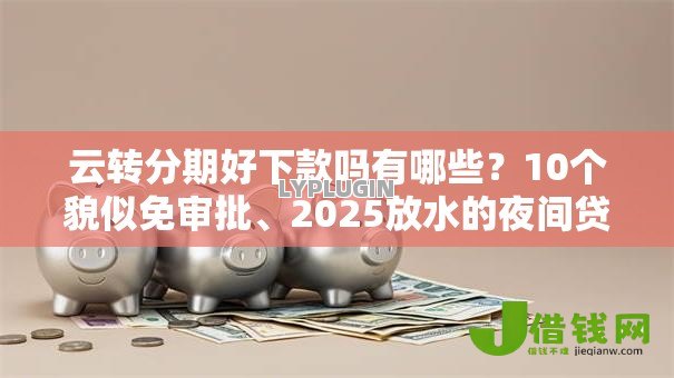 云转分期好下款吗有哪些?10个貌似免审批、2025放水的夜间贷款口子合集 云转分期好下款吗有哪些?10个貌似免审批、2025放水的夜间贷款口子合集