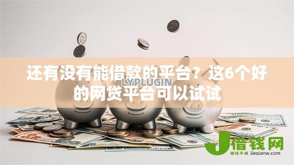 还有没有能借款的平台?这6个好的网贷平台可以试试 还有没有能借款的平台?这6个好的网贷平台可以试试