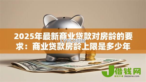 2025年最新商业贷款对房龄的要求：商业贷款房龄上限是多少年