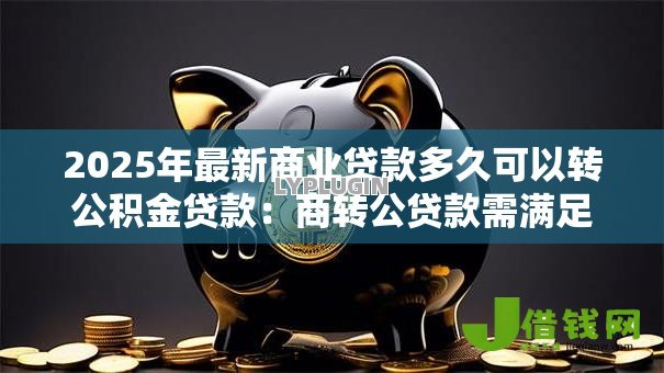 2025年最新商业贷款多久可以转公积金贷款:商转公贷款需满足哪些时间条件 2025年最新商业贷款多久可以转公积金贷款:商转公贷款需满足哪些时间条件