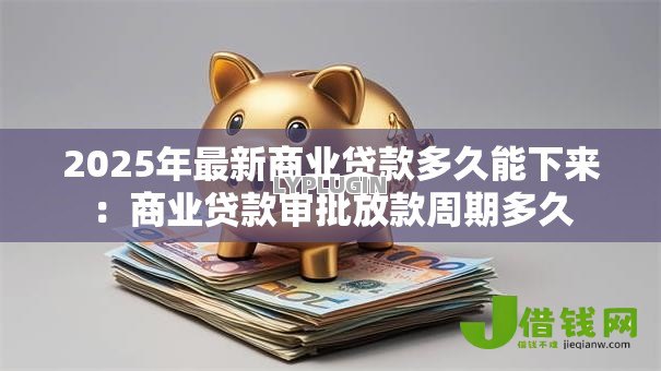 2025年最新商业贷款多久能下来:商业贷款审批放款周期多久 2025年最新商业贷款多久能下来:商业贷款审批放款周期多久