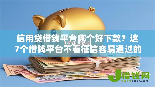 信用贷借钱平台哪个好下款？这7个借钱平台不看征信容易通过的口子可以试试