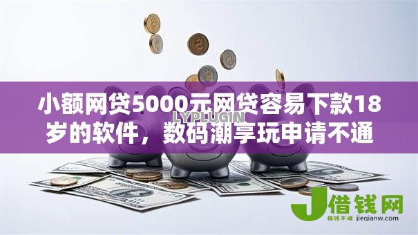 小额网贷5000元网贷容易下款18岁的软件,数码潮享玩申请不通过怎么办的5个平台介绍 小额网贷5000元网贷容易下款18岁的软件,数码潮享玩申请不通过怎么办的5个平台介绍