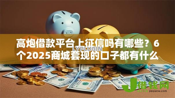 高炮借款平台上征信吗有哪些？6个2025商城套现的口子都有什么推荐给你