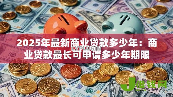 2025年最新商业贷款多少年：商业贷款最长可申请多少年期限