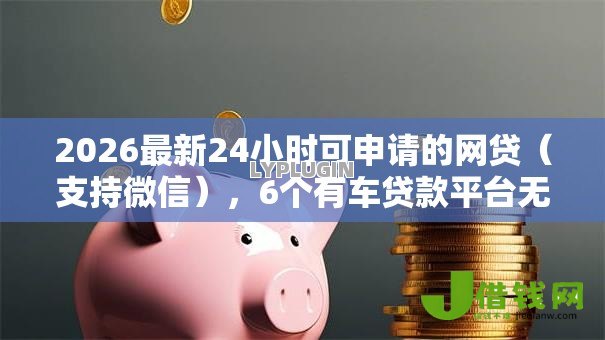 2026最新24小时可申请的网贷(支持微信),6个有车贷款平台无私分享 2026最新24小时可申请的网贷(支持微信),6个有车贷款平台无私分享