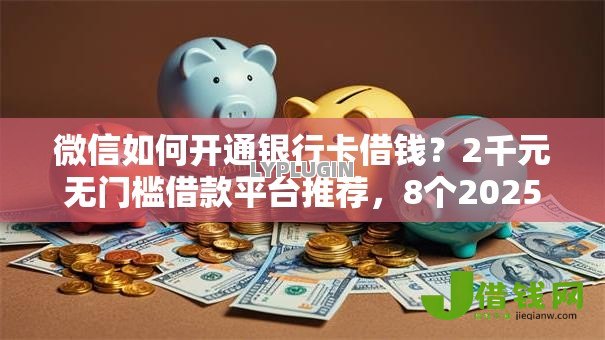 微信如何开通银行卡借钱？2千元无门槛借款平台推荐，8个2025大花户放水秒下款的口子盘点