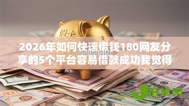 2026年如何快速借钱180网友分享的5个平台容易借款成功我觉得不错! 2026年如何快速借钱180网友分享的5个平台容易借款成功我觉得不错!
