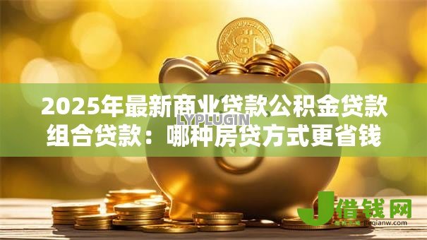 2025年最新商业贷款公积金贷款组合贷款:哪种房贷方式更省钱 2025年最新商业贷款公积金贷款组合贷款:哪种房贷方式更省钱