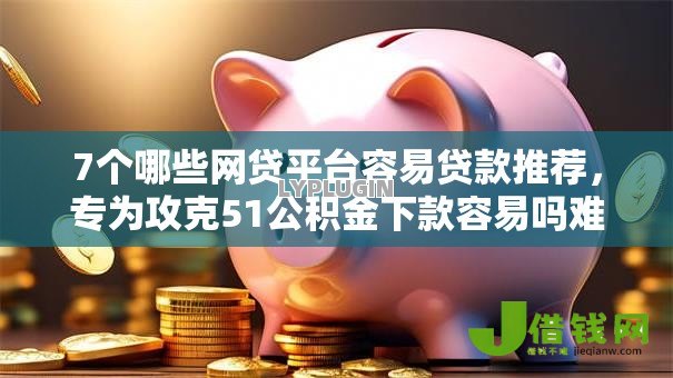 7个哪些网贷平台容易贷款推荐，专为攻克51公积金下款容易吗难题