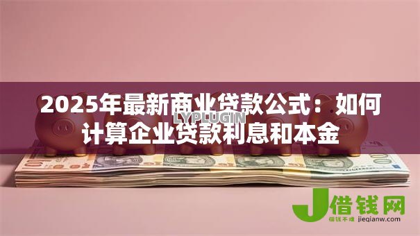2025年最新商业贷款公式：如何计算企业贷款利息和本金