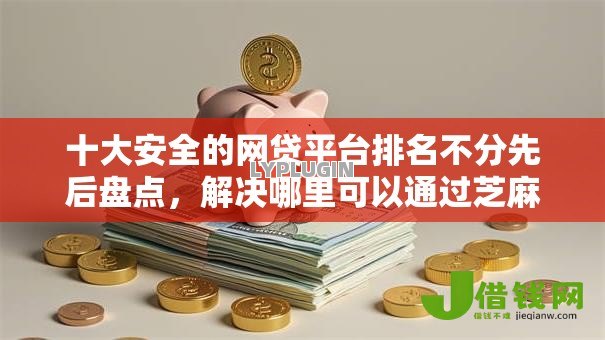 十大安全的网贷平台排名不分先后盘点，解决哪里可以通过芝麻分贷款的问题
