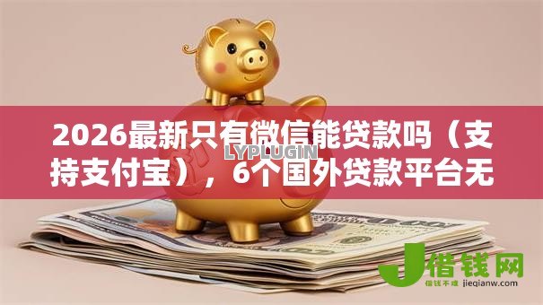 2026最新只有微信能贷款吗(支持支付宝),6个国外贷款平台无私分享 2026最新只有微信能贷款吗(支持支付宝),6个国外贷款平台无私分享