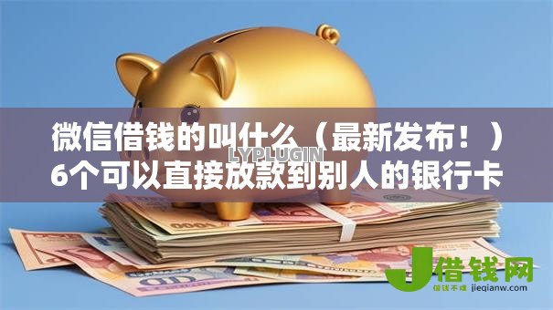 微信借钱的叫什么(最新发布!)6个可以直接放款到别人的银行卡里面的借钱软件 微信借钱的叫什么(最新发布!)6个可以直接放款到别人的银行卡里面的借钱软件