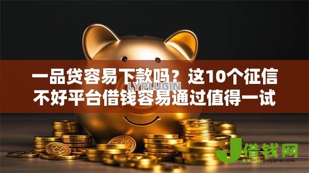 一品贷容易下款吗？这10个征信不好平台借钱容易通过值得一试