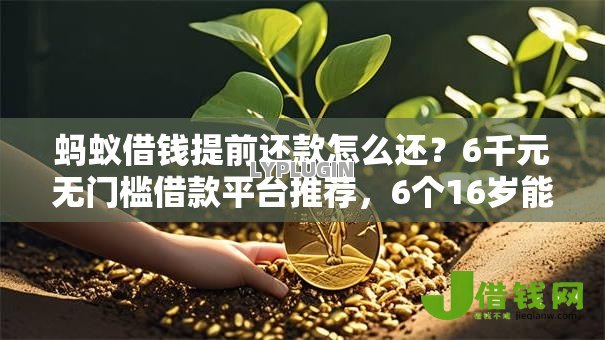 蚂蚁借钱提前还款怎么还?6千元无门槛借款平台推荐,6个16岁能贷款的平台盘点 蚂蚁借钱提前还款怎么还?6千元无门槛借款平台推荐,6个16岁能贷款的平台盘点