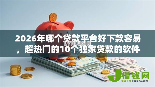 2026年哪个贷款平台好下款容易,超热门的10个独家贷款的软件推荐 2026年哪个贷款平台好下款容易,超热门的10个独家贷款的软件推荐