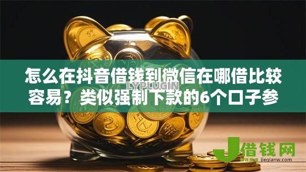 怎么在抖音借钱到微信在哪借比较容易?类似强制下款的6个口子参考 怎么在抖音借钱到微信在哪借比较容易?类似强制下款的6个口子参考