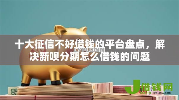 十大征信不好借钱的平台盘点,解决新呗分期怎么借钱的问题 十大征信不好借钱的平台盘点,解决新呗分期怎么借钱的问题
