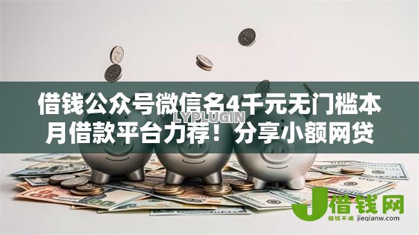 借钱公众号微信名4千元无门槛本月借款平台力荐！分享小额网贷口子4千元无门槛借款