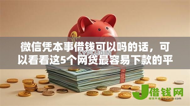 微信凭本事借钱可以吗的话,可以看看这5个网贷最容易下款的平台 微信凭本事借钱可以吗的话,可以看看这5个网贷最容易下款的平台