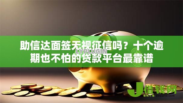 助信达面签无视征信吗？十个逾期也不怕的贷款平台最靠谱