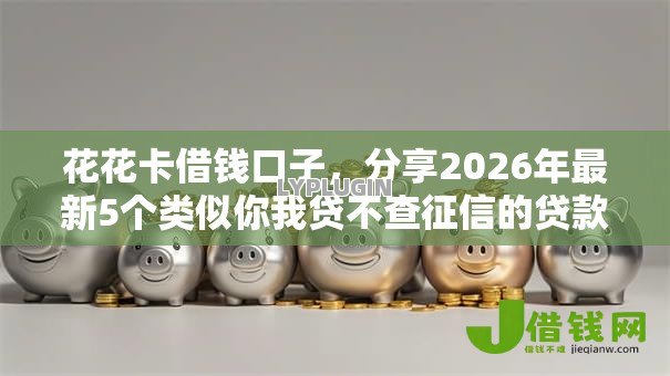 花花卡借钱口子,分享2026年最新5个类似你我贷不查征信的贷款平台 花花卡借钱口子,分享2026年最新5个类似你我贷不查征信的贷款平台