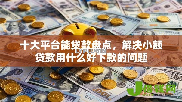 十大平台能贷款盘点,解决小额贷款用什么好下款的问题 十大平台能贷款盘点,解决小额贷款用什么好下款的问题