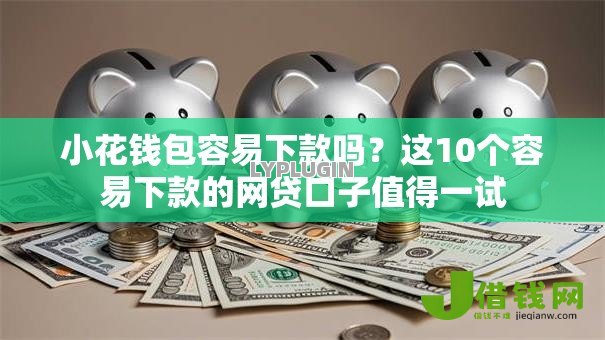 小花钱包容易下款吗?这10个容易下款的网贷口子值得一试 小花钱包容易下款吗?这10个容易下款的网贷口子值得一试