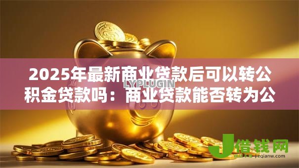 2025年最新商业贷款后可以转公积金贷款吗：商业贷款能否转为公积金贷款