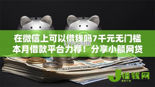 在微信上可以借钱吗7千元无门槛本月借款平台力荐!分享小额网贷口子7千元无门槛借款 在微信上可以借钱吗7千元无门槛本月借款平台力荐!分享小额网贷口子7千元无门槛借款