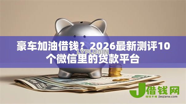 豪车加油借钱？2026最新测评10个微信里的贷款平台