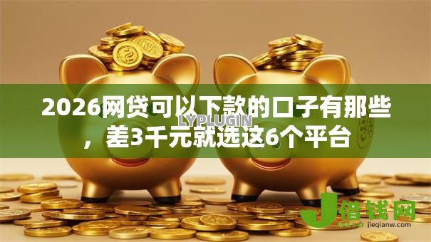 2026网贷可以下款的口子有那些，差3千元就选这6个平台