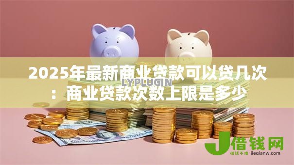 2025年最新商业贷款可以贷几次：商业贷款次数上限是多少