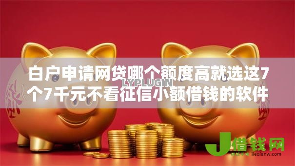 白户申请网贷哪个额度高就选这7个7千元不看征信小额借钱的软件 白户申请网贷哪个额度高就选这7个7千元不看征信小额借钱的软件