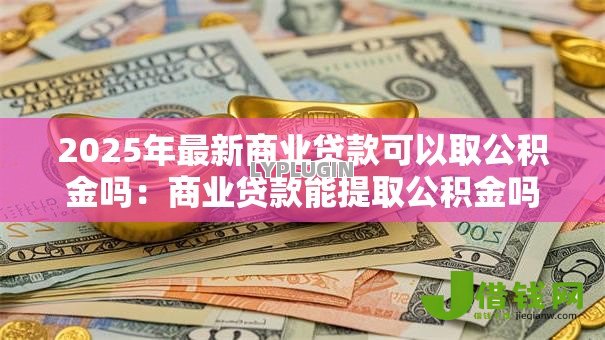 2025年最新商业贷款可以取公积金吗：商业贷款能提取公积金吗