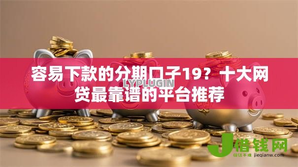 容易下款的分期口子19?十大网贷最靠谱的平台推荐 容易下款的分期口子19?十大网贷最靠谱的平台推荐