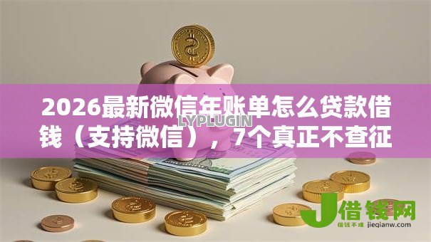 2026最新微信年账单怎么贷款借钱(支持微信),7个真正不查征信的贷款口子无私分享 2026最新微信年账单怎么贷款借钱(支持微信),7个真正不查征信的贷款口子无私分享