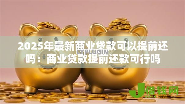 2025年最新商业贷款可以提前还吗：商业贷款提前还款可行吗