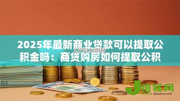 2025年最新商业贷款可以提取公积金吗:商贷购房如何提取公积金还贷 2025年最新商业贷款可以提取公积金吗:商贷购房如何提取公积金还贷