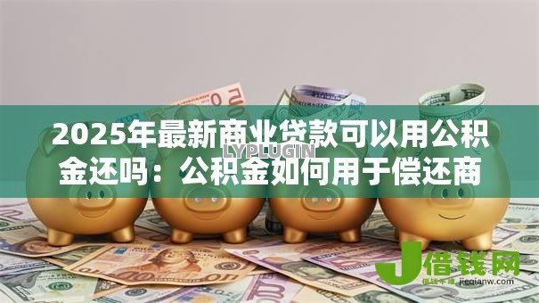 2025年最新商业贷款可以用公积金还吗：公积金如何用于偿还商业贷款