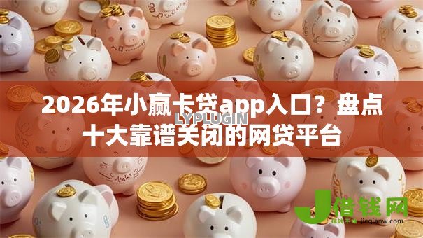 2026年小赢卡贷app入口？盘点十大靠谱关闭的网贷平台