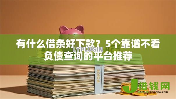有什么借条好下款？5个靠谱不看负债查询的平台推荐
