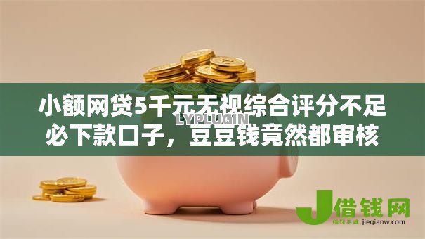 小额网贷5千元无视综合评分不足必下款口子,豆豆钱竟然都审核不通过的8个平台介绍 小额网贷5千元无视综合评分不足必下款口子,豆豆钱竟然都审核不通过的8个平台介绍