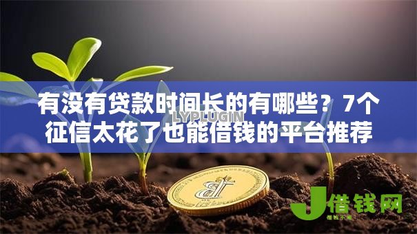有没有贷款时间长的有哪些?7个征信太花了也能借钱的平台推荐给你 有没有贷款时间长的有哪些?7个征信太花了也能借钱的平台推荐给你