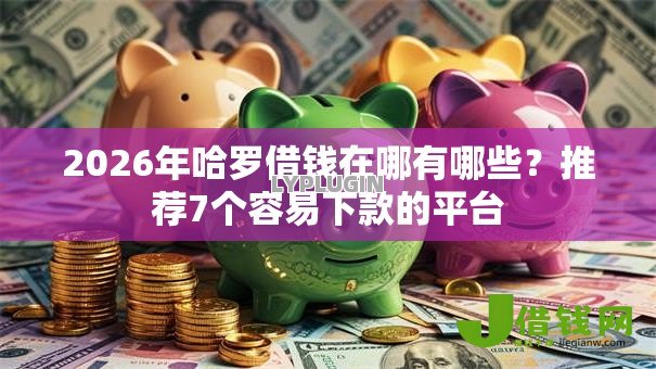 2026年哈罗借钱在哪有哪些?推荐7个容易下款的平台 2026年哈罗借钱在哪有哪些?推荐7个容易下款的平台
