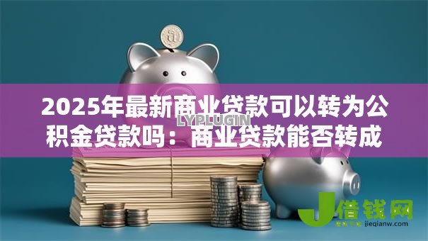 2025年最新商业贷款可以转为公积金贷款吗：商业贷款能否转成公积金贷款