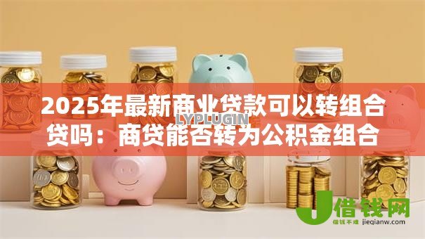 2025年最新商业贷款可以转组合贷吗:商贷能否转为公积金组合贷款 2025年最新商业贷款可以转组合贷吗:商贷能否转为公积金组合贷款