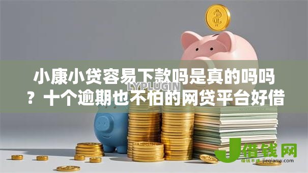 小康小贷容易下款吗是真的吗吗?十个逾期也不怕的网贷平台好借钱 小康小贷容易下款吗是真的吗吗?十个逾期也不怕的网贷平台好借钱